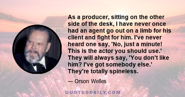 As a producer, sitting on the other side of the desk, I have never once had an agent go out on a limb for his client and fight for him. I've never heard one say, 'No, just a minute! This is the actor you should use.'