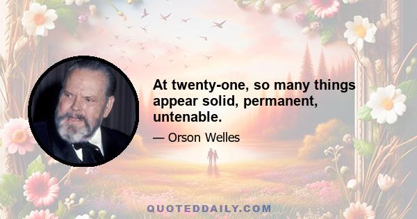 At twenty-one, so many things appear solid, permanent, untenable.