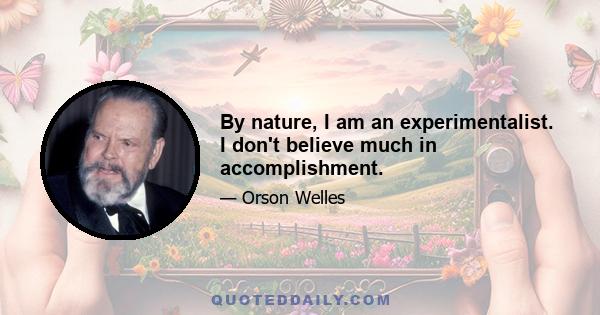 By nature, I am an experimentalist. I don't believe much in accomplishment.