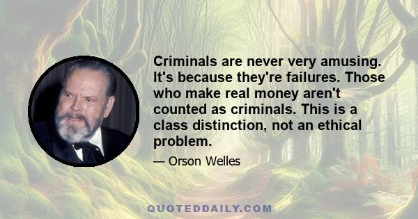 Criminals are never very amusing. It's because they're failures. Those who make real money aren't counted as criminals. This is a class distinction, not an ethical problem.