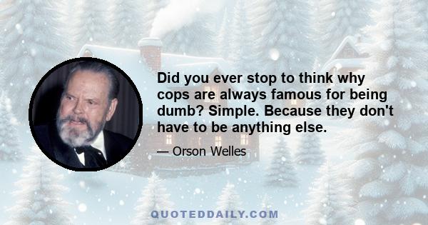 Did you ever stop to think why cops are always famous for being dumb? Simple. Because they don't have to be anything else.