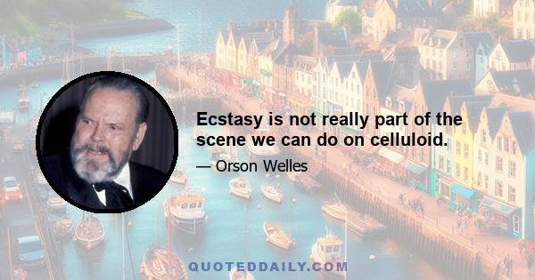 Ecstasy is not really part of the scene we can do on celluloid.