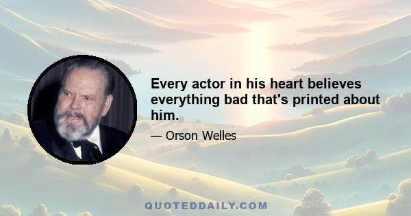 Every actor in his heart believes everything bad that's printed about him.