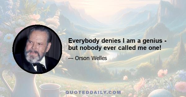 Everybody denies I am a genius - but nobody ever called me one!