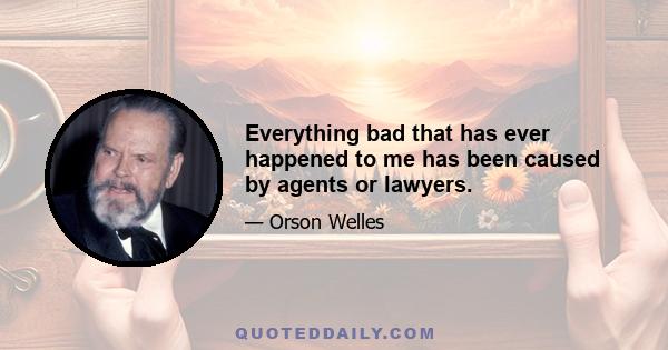 Everything bad that has ever happened to me has been caused by agents or lawyers.