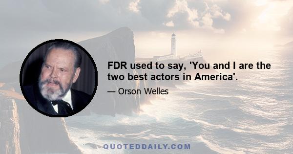 FDR used to say, 'You and I are the two best actors in America'.