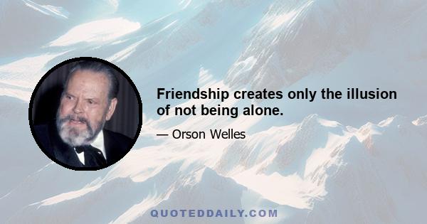 Friendship creates only the illusion of not being alone.