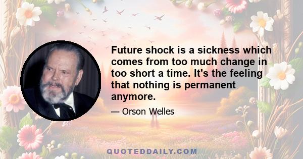 Future shock is a sickness which comes from too much change in too short a time. It's the feeling that nothing is permanent anymore.