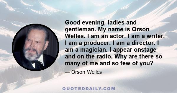 Good evening, ladies and gentleman. My name is Orson Welles. I am an actor. I am a writer. I am a producer. I am a director. I am a magician. I appear onstage and on the radio. Why are there so many of me and so few of