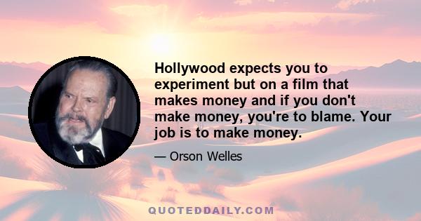 Hollywood expects you to experiment but on a film that makes money and if you don't make money, you're to blame. Your job is to make money.