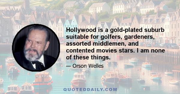 Hollywood is a gold-plated suburb suitable for golfers, gardeners, assorted middlemen, and contented movies stars. I am none of these things.