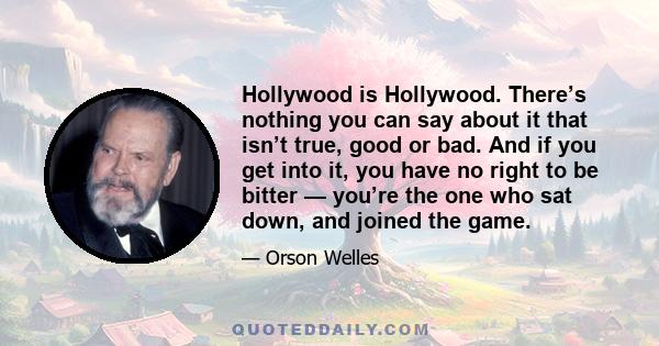 Hollywood is Hollywood. There’s nothing you can say about it that isn’t true, good or bad. And if you get into it, you have no right to be bitter — you’re the one who sat down, and joined the game.