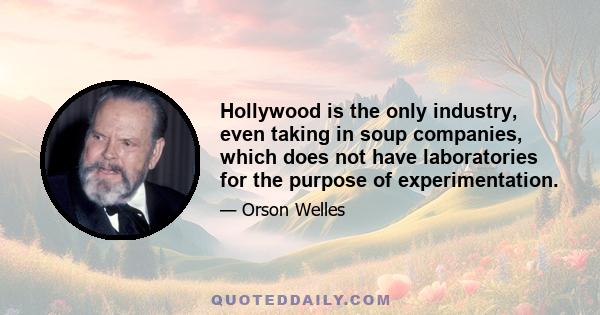 Hollywood is the only industry, even taking in soup companies, which does not have laboratories for the purpose of experimentation.