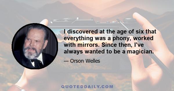 I discovered at the age of six that everything was a phony, worked with mirrors. Since then, I've always wanted to be a magician.