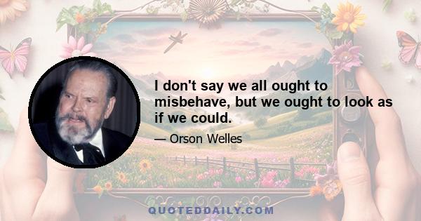 I don't say we all ought to misbehave, but we ought to look as if we could.