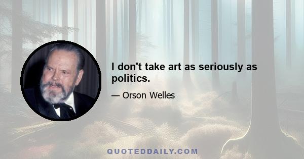 I don't take art as seriously as politics.