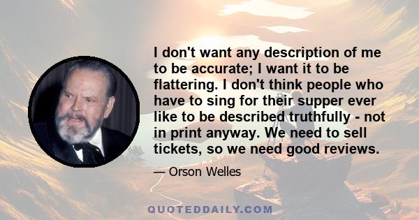 I don't want any description of me to be accurate; I want it to be flattering. I don't think people who have to sing for their supper ever like to be described truthfully - not in print anyway. We need to sell tickets,