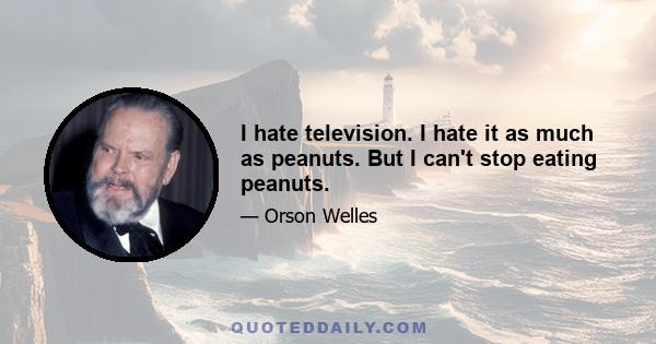 I hate television. I hate it as much as peanuts. But I can't stop eating peanuts.