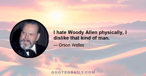 I hate Woody Allen physically, I dislike that kind of man.