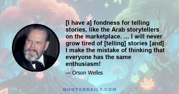 [I have a] fondness for telling stories, like the Arab storytellers on the marketplace. ... I will never grow tired of [telling] stories [and] I make the mistake of thinking that everyone has the same enthusiasm!