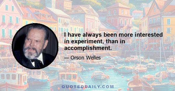 I have always been more interested in experiment, than in accomplishment.