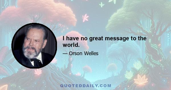 I have no great message to the world.