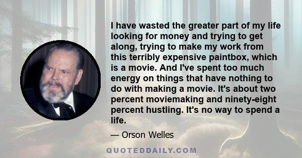 I have wasted the greater part of my life looking for money and trying to get along, trying to make my work from this terribly expensive paintbox, which is a movie. And I've spent too much energy on things that have