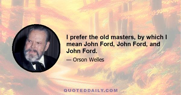 I prefer the old masters, by which I mean John Ford, John Ford, and John Ford.