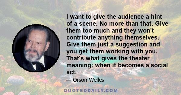 I want to give the audience a hint of a scene. No more than that. Give them too much and they won't contribute anything themselves. Give them just a suggestion and you get them working with you. That's what gives the