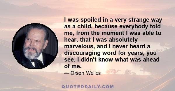 I was spoiled in a very strange way as a child, because everybody told me, from the moment I was able to hear, that I was absolutely marvelous, and I never heard a discouraging word for years, you see. I didn't know