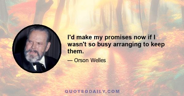 I'd make my promises now if I wasn't so busy arranging to keep them.