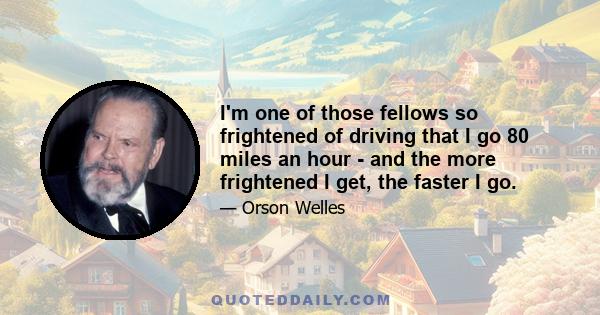 I'm one of those fellows so frightened of driving that I go 80 miles an hour - and the more frightened I get, the faster I go.