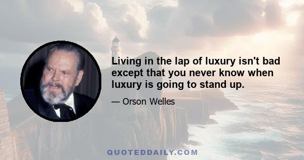 Living in the lap of luxury isn't bad except that you never know when luxury is going to stand up.