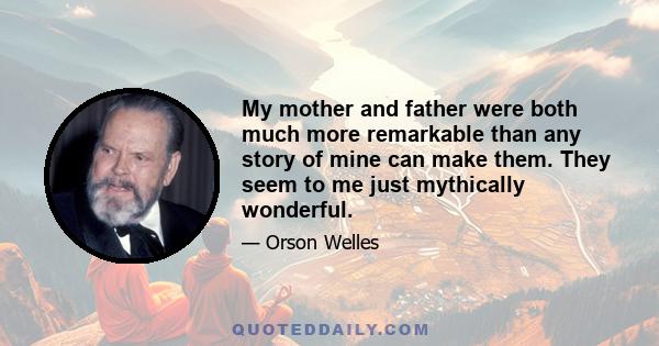 My mother and father were both much more remarkable than any story of mine can make them. They seem to me just mythically wonderful.