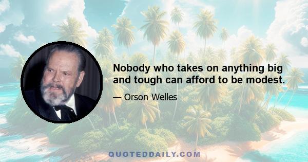 Nobody who takes on anything big and tough can afford to be modest.