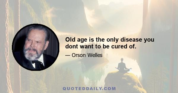 Old age is the only disease you dont want to be cured of.