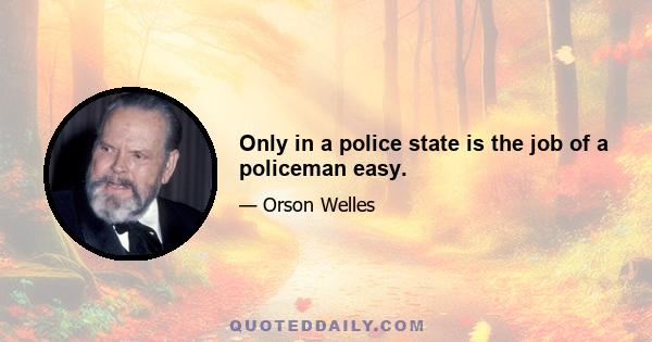 Only in a police state is the job of a policeman easy.