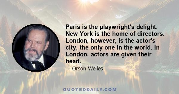 Paris is the playwright's delight. New York is the home of directors. London, however, is the actor's city, the only one in the world. In London, actors are given their head.