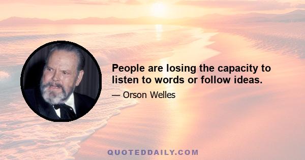 People are losing the capacity to listen to words or follow ideas.