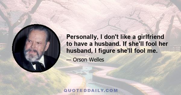 Personally, I don't like a girlfriend to have a husband. If she'll fool her husband, I figure she'll fool me.