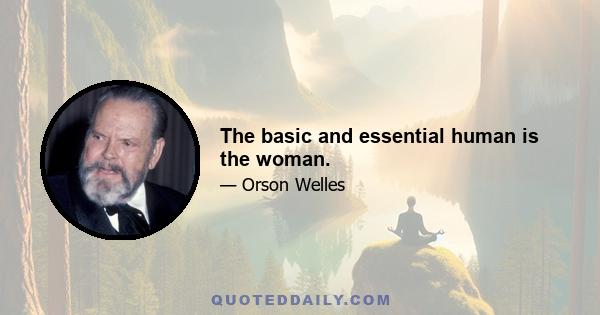 The basic and essential human is the woman.