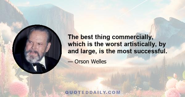 The best thing commercially, which is the worst artistically, by and large, is the most successful.