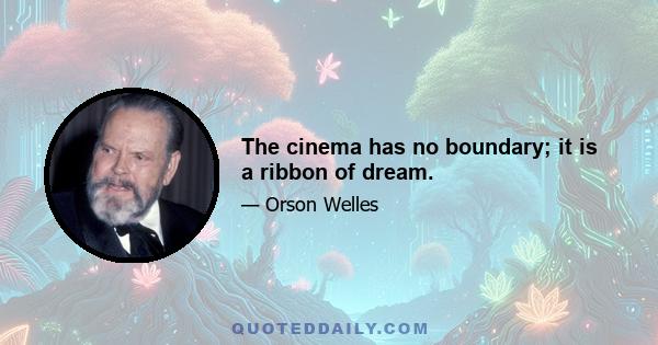 The cinema has no boundary; it is a ribbon of dream.