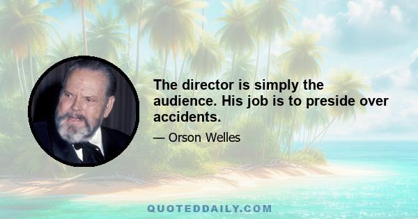 The director is simply the audience. His job is to preside over accidents.