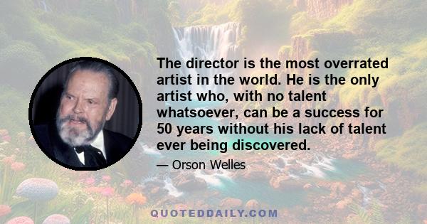 The director is the most overrated artist in the world. He is the only artist who, with no talent whatsoever, can be a success for 50 years without his lack of talent ever being discovered.