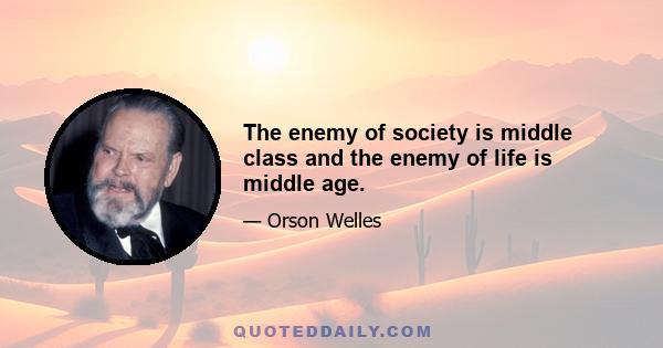 The enemy of society is middle class and the enemy of life is middle age.