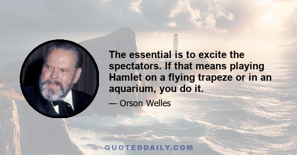 The essential is to excite the spectators. If that means playing Hamlet on a flying trapeze or in an aquarium, you do it.