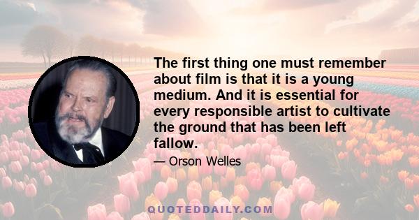 The first thing one must remember about film is that it is a young medium. And it is essential for every responsible artist to cultivate the ground that has been left fallow.