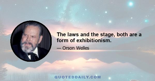 The laws and the stage, both are a form of exhibitionism.