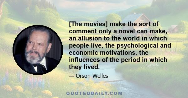 [The movies] make the sort of comment only a novel can make, an allusion to the world in which people live, the psychological and economic motivations, the influences of the period in which they lived.